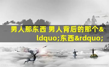 男人那东西 男人背后的那个“东西”
